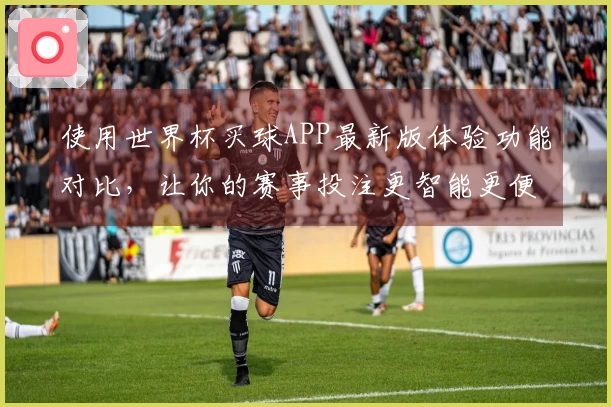 使用世界杯买球APP最新版体验功能对比，让你的赛事投注更智能更便捷