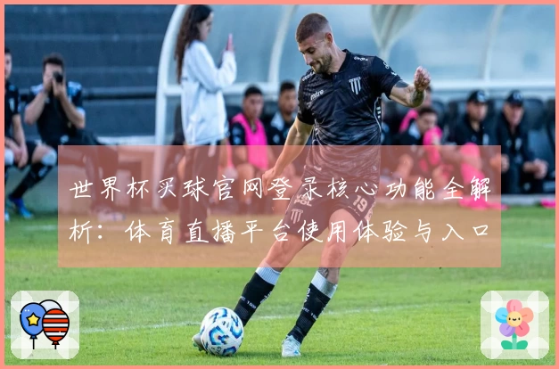 世界杯买球官网登录核心功能全解析：体育直播平台使用体验与入口介绍