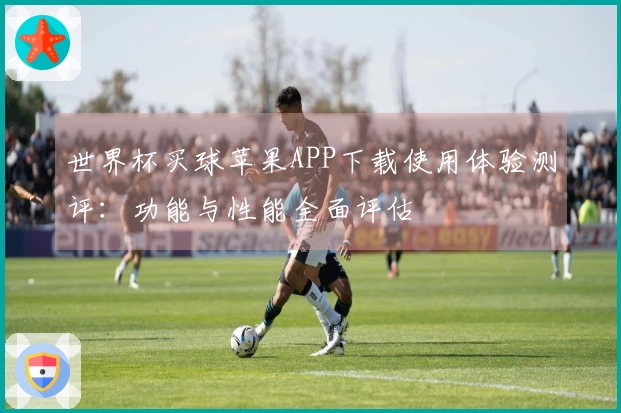 世界杯买球苹果APP下载使用体验测评：功能与性能全面评估