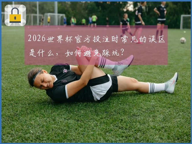2026世界杯官方投注时常见的误区是什么，如何避免踩坑？