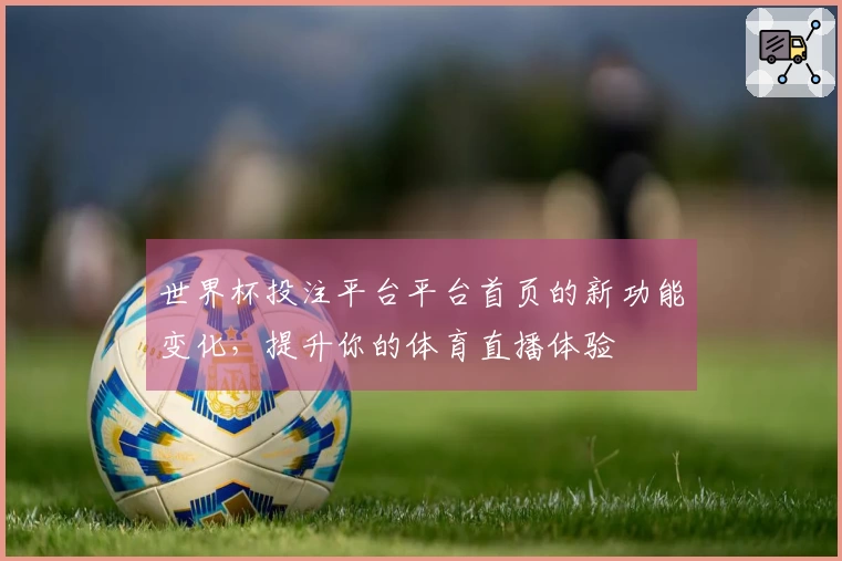 世界杯投注平台平台首页的新功能变化，提升你的体育直播体验
