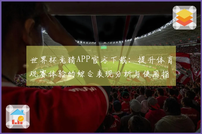 世界杯竞猜APP官方下载：提升体育观赛体验的综合表现分析与使用指南