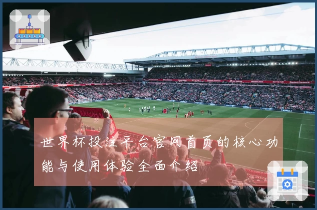 世界杯投注平台官网首页的核心功能与使用体验全面介绍
