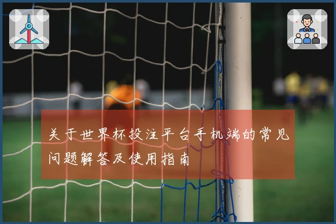 关于世界杯投注平台手机端的常见问题解答及使用指南