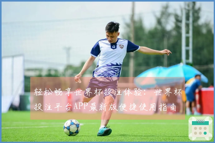 轻松畅享世界杯投注体验：世界杯投注平台APP最新版便捷使用指南