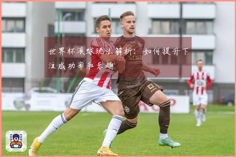 世界杯滚球玩法解析：如何提升下注成功率和乐趣