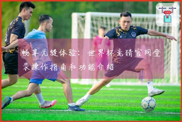 畅享无缝体验：世界杯竞猜官网登录操作指南和功能介绍