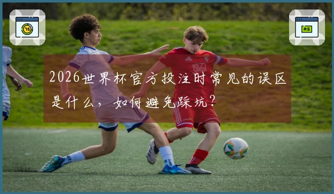 2026世界杯官方投注时常见的误区是什么，如何避免踩坑？