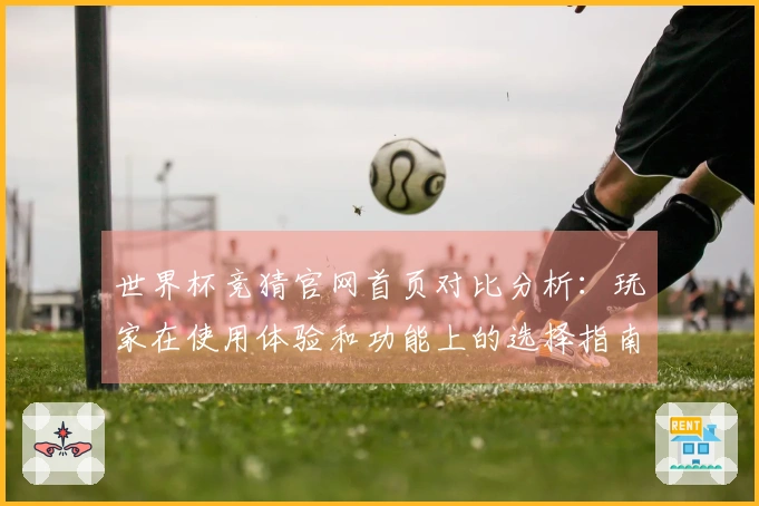 世界杯竞猜官网首页对比分析：玩家在使用体验和功能上的选择指南