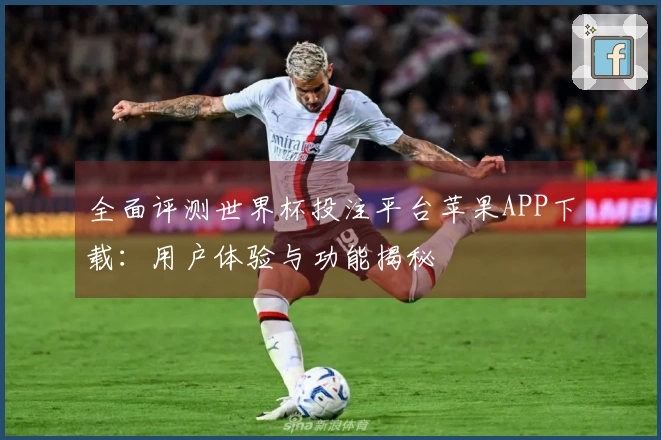 全面评测世界杯投注平台苹果APP下载：用户体验与功能揭秘