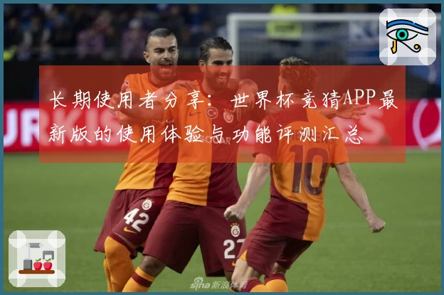 长期使用者分享：世界杯竞猜APP最新版的使用体验与功能评测汇总