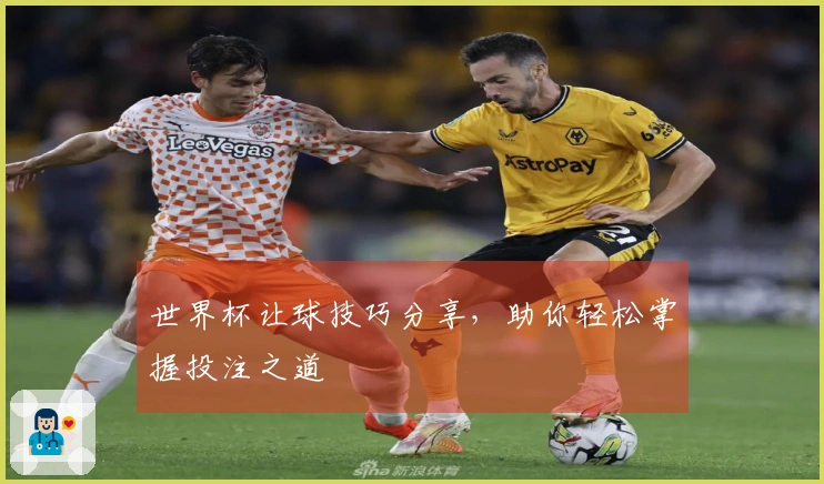 世界杯让球技巧分享，助你轻松掌握投注之道
