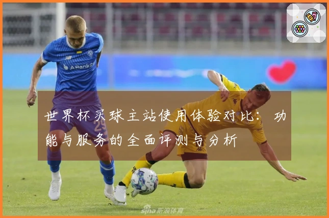 世界杯买球主站使用体验对比：功能与服务的全面评测与分析
