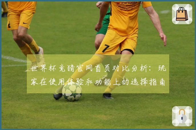 世界杯竞猜官网首页对比分析：玩家在使用体验和功能上的选择指南