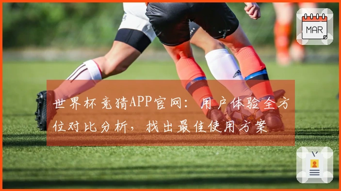 世界杯竞猜APP官网：用户体验全方位对比分析，找出最佳使用方案