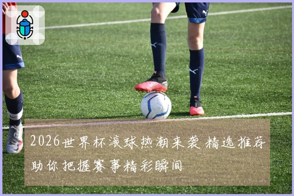 2026世界杯滚球热潮来袭 精选推荐助你把握赛事精彩瞬间