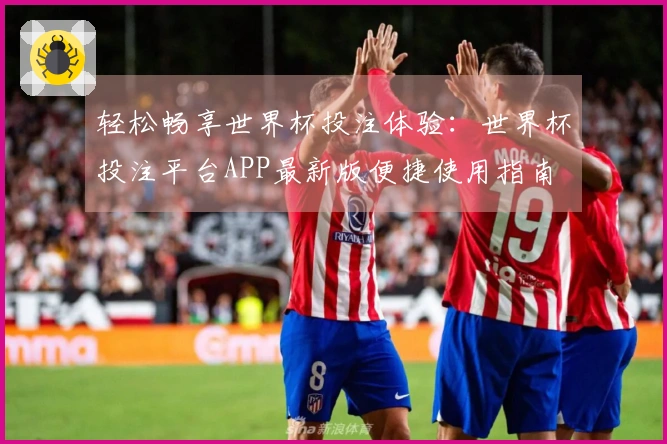 轻松畅享世界杯投注体验：世界杯投注平台APP最新版便捷使用指南