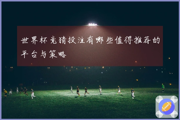 世界杯竞猜投注有哪些值得推荐的平台与策略