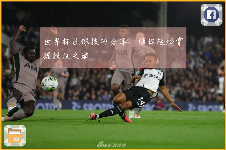 世界杯让球技巧分享，助你轻松掌握投注之道