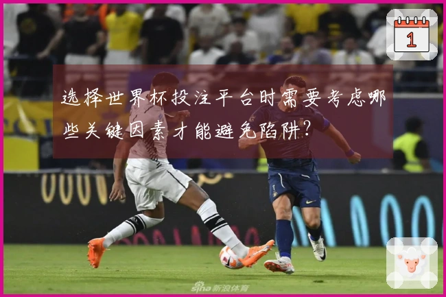 选择世界杯投注平台时需要考虑哪些关键因素才能避免陷阱？