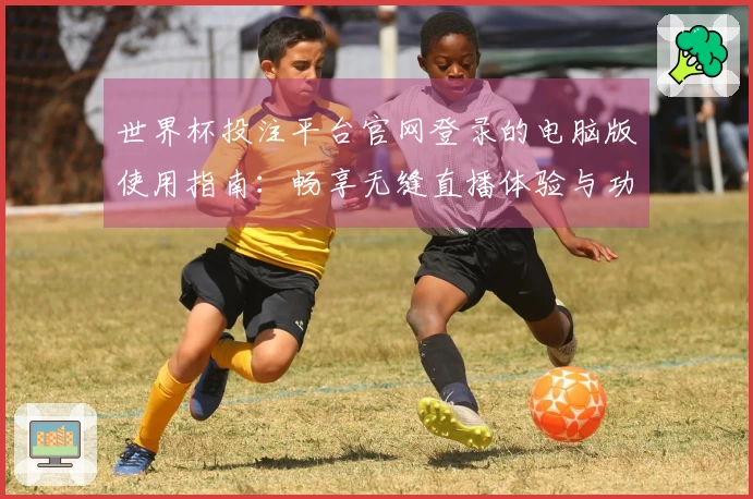 世界杯投注平台官网登录的电脑版使用指南：畅享无缝直播体验与功能介绍