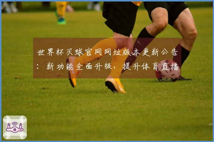 世界杯买球官网网址版本更新公告：新功能全面升级，提升体育直播体验