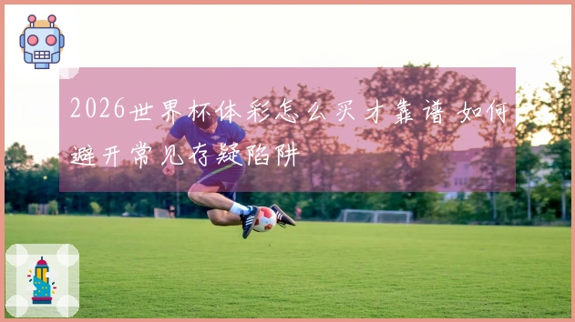 2026世界杯体彩怎么买才靠谱 如何避开常见存疑陷阱